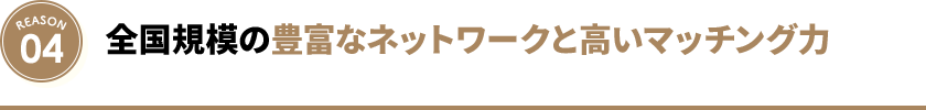 全国規模の豊富なネットワークと高いマッチング力